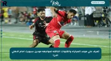 تعرف على موعد المباراة والقنوات الناقلة لمواجهة مودرن سبورت أمام الأهلي الآن!